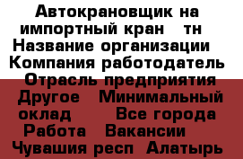 Автокрановщик на импортный кран 25тн › Название организации ­ Компания-работодатель › Отрасль предприятия ­ Другое › Минимальный оклад ­ 1 - Все города Работа » Вакансии   . Чувашия респ.,Алатырь г.